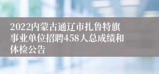 2022内蒙古通辽市扎鲁特旗事业单位招聘458人总成绩和体检公告