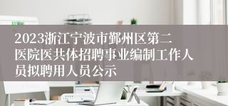 2023浙江宁波市鄞州区第二医院医共体招聘事业编制工作人员拟聘用人员公示