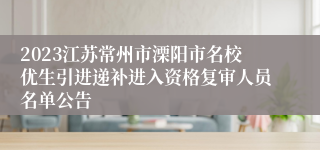 2023江苏常州市溧阳市名校优生引进递补进入资格复审人员名单公告