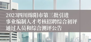 2023四川绵阳市第三批引进事业编制人才考核招聘综合初评通过人员和综合测评公告