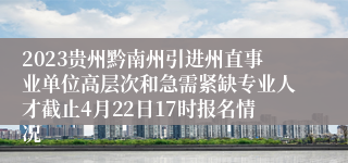 2023贵州黔南州引进州直事业单位高层次和急需紧缺专业人才截止4月22日17时报名情况