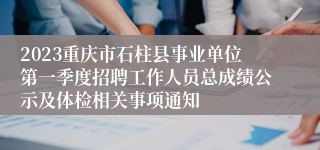 2023重庆市石柱县事业单位第一季度招聘工作人员总成绩公示及体检相关事项通知