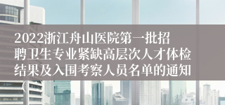 2022浙江舟山医院第一批招聘卫生专业紧缺高层次人才体检结果及入围考察人员名单的通知（二）