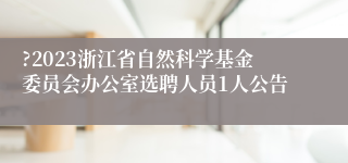 ?2023浙江省自然科学基金委员会办公室选聘人员1人公告