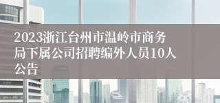 2023浙江台州市温岭市商务局下属公司招聘编外人员10人公告