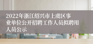 2022年浙江绍兴市上虞区事业单位公开招聘工作人员拟聘用人员公示