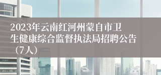 2023年云南红河州蒙自市卫生健康综合监督执法局招聘公告（7人）