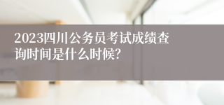 2023四川公务员考试成绩查询时间是什么时候？