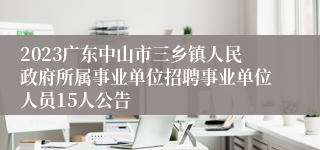 2023广东中山市三乡镇人民政府所属事业单位招聘事业单位人员15人公告