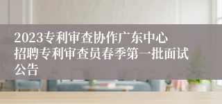 2023专利审查协作广东中心招聘专利审查员春季第一批面试公告