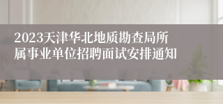 2023天津华北地质勘查局所属事业单位招聘面试安排通知