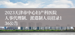 2023天津市中心妇产科医院人事代理制、派遣制人员招录136公告
