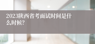 2023陕西省考面试时间是什么时候？