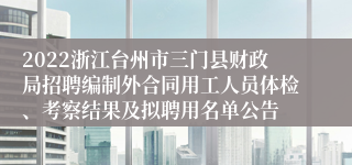 2022浙江台州市三门县财政局招聘编制外合同用工人员体检、考察结果及拟聘用名单公告