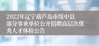 2022年辽宁葫芦岛市绥中县部分事业单位公开招聘高层次优秀人才体检公告