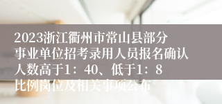 2023浙江衢州市常山县部分事业单位招考录用人员报名确认人数高于1：40、低于1：8比例岗位及相关事项公布