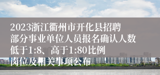 2023浙江衢州市开化县招聘部分事业单位人员报名确认人数低于1:8、高于1:80比例岗位及相关事项公布