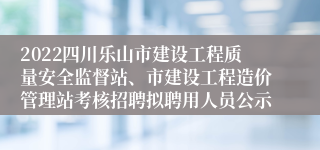 2022四川乐山市建设工程质量安全监督站、市建设工程造价管理站考核招聘拟聘用人员公示