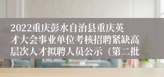 2022重庆彭水自治县重庆英才大会事业单位考核招聘紧缺高层次人才拟聘人员公示（第二批）