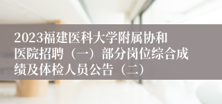 2023福建医科大学附属协和医院招聘（一）部分岗位综合成绩及体检人员公告（二）