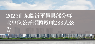 2023山东临沂平邑县部分事业单位公开招聘教师283人公告