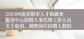 2023河南安阳市人才和就业服务中心招聘人事代理工作人员关于取消、调整岗位招聘人数的公告