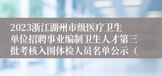 2023浙江湖州市级医疗卫生单位招聘事业编制卫生人才第三批考核入围体检人员名单公示（二）