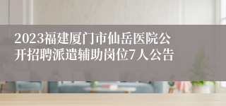 2023福建厦门市仙岳医院公开招聘派遣辅助岗位7人公告