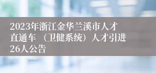 2023年浙江金华兰溪市人才直通车 （卫健系统）人才引进26人公告