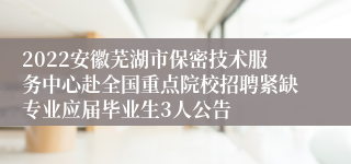 2022安徽芜湖市保密技术服务中心赴全国重点院校招聘紧缺专业应届毕业生3人公告