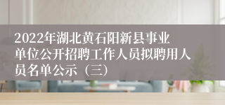 2022年湖北黄石阳新县事业单位公开招聘工作人员拟聘用人员名单公示（三）