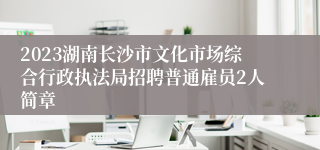 2023湖南长沙市文化市场综合行政执法局招聘普通雇员2人简章
