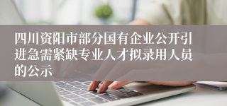 四川资阳市部分国有企业公开引进急需紧缺专业人才拟录用人员的公示