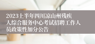 2023上半年四川凉山州残疾人综合服务中心考试招聘工作人员政策性加分公告