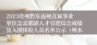 2023贵州黔东南州直属事业单位急需紧缺人才引进综合成绩及入围体检人员名单公示（州水务局）