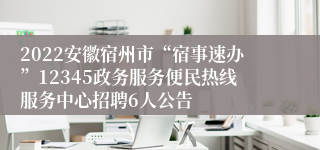 2022安徽宿州市“宿事速办”12345政务服务便民热线服务中心招聘6人公告