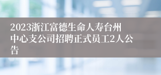 2023浙江富德生命人寿台州中心支公司招聘正式员工2人公告