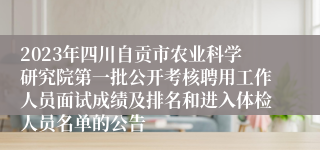 2023年四川自贡市农业科学研究院第一批公开考核聘用工作人员面试成绩及排名和进入体检人员名单的公告