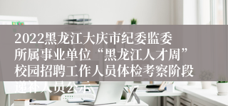 2022黑龙江大庆市纪委监委所属事业单位“黑龙江人才周”校园招聘工作人员体检考察阶段递补人员公示