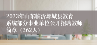 2023年山东临沂郯城县教育系统部分事业单位公开招聘教师简章（262人）