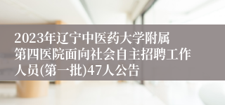 2023年辽宁中医药大学附属第四医院面向社会自主招聘工作人员(第一批)47人公告