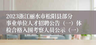 2023浙江丽水市松阳县部分事业单位人才招聘公告（一）体检合格入围考察人员公示（一）
