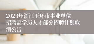 2023年浙江玉环市事业单位招聘高学历人才部分招聘计划取消公告
