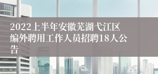 2022上半年安徽芜湖弋江区编外聘用工作人员招聘18人公告