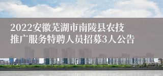 2022安徽芜湖市南陵县农技推广服务特聘人员招募3人公告