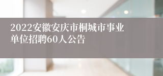 2022安徽安庆市桐城市事业单位招聘60人公告