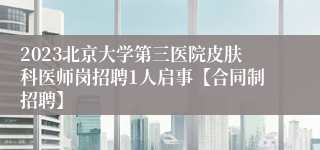 2023北京大学第三医院皮肤科医师岗招聘1人启事【合同制招聘】