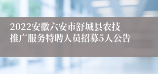 2022安徽六安市舒城县农技推广服务特聘人员招募5人公告