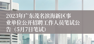 2023年广东茂名滨海新区事业单位公开招聘工作人员笔试公告（5月7日笔试）