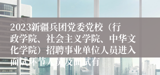 2023新疆兵团党委党校（行政学院、社会主义学院、中华文化学院）招聘事业单位人员进入面试环节人员及面试有